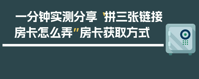 一分钟实测分享“拼三张链接房卡怎么弄”房卡获取方式
