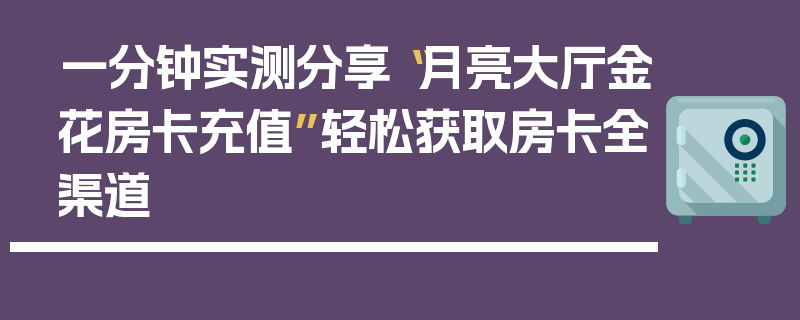 一分钟实测分享“月亮大厅金花房卡充值”轻松获取房卡全渠道