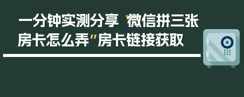 一分钟实测分享“微信拼三张房卡怎么弄”房卡链接获取