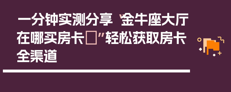 一分钟实测分享“金牛座大厅在哪买房卡	”轻松获取房卡全渠道