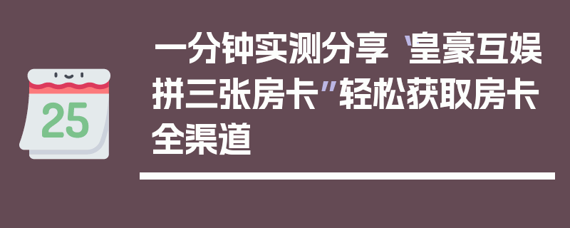 一分钟实测分享“皇豪互娱拼三张房卡”轻松获取房卡全渠道