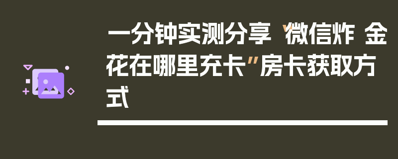 一分钟实测分享“微信炸 金花在哪里充卡”房卡获取方式