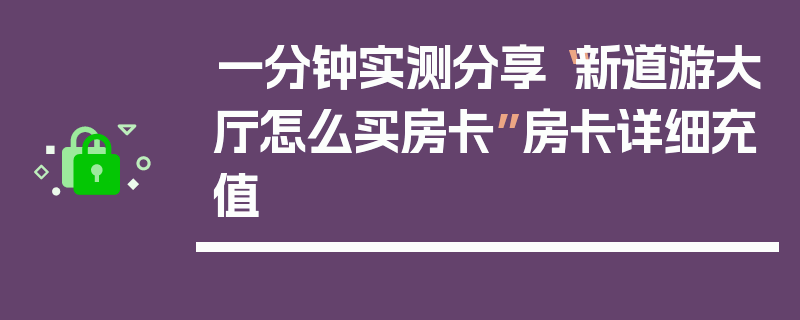 一分钟实测分享“新道游大厅怎么买房卡”房卡详细充值