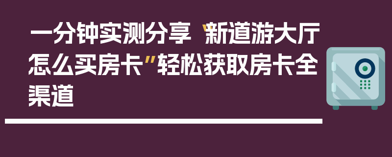 一分钟实测分享“新道游大厅怎么买房卡”轻松获取房卡全渠道