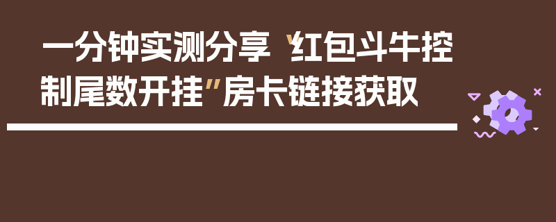 一分钟实测分享“红包斗牛控制尾数开挂”房卡链接获取