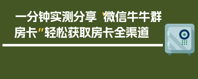 一分钟实测分享“微信牛牛群房卡”轻松获取房卡全渠道