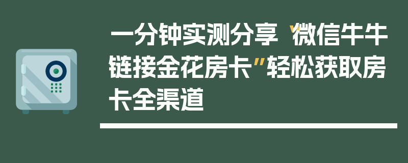 一分钟实测分享“微信牛牛链接金花房卡”轻松获取房卡全渠道