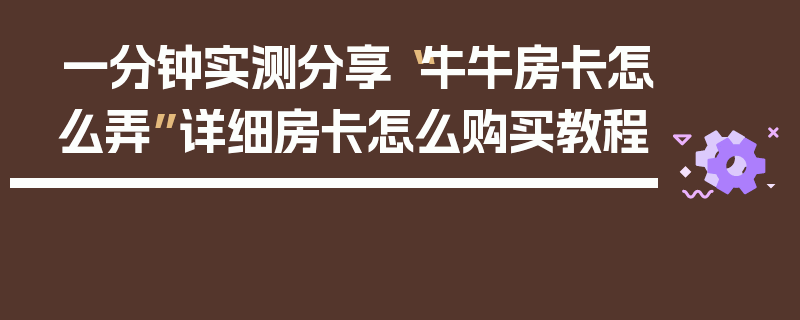 一分钟实测分享“牛牛房卡怎么弄”详细房卡怎么购买教程