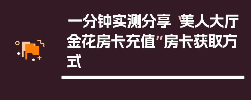 一分钟实测分享“美人大厅金花房卡充值”房卡获取方式