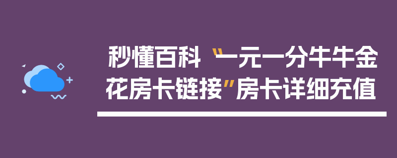 秒懂百科“一元一分牛牛金花房卡链接”房卡详细充值