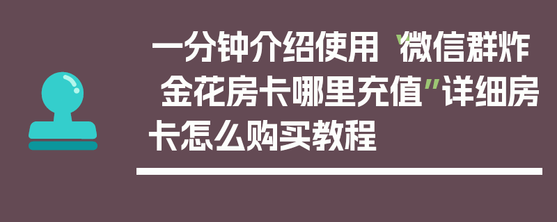 一分钟介绍使用“微信群炸 金花房卡哪里充值”详细房卡怎么购买教程