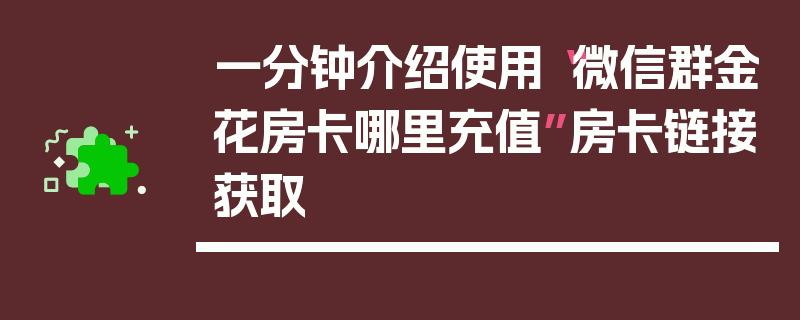 一分钟介绍使用“微信群金花房卡哪里充值”房卡链接获取