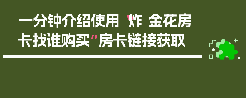 一分钟介绍使用“炸 金花房卡找谁购买”房卡链接获取