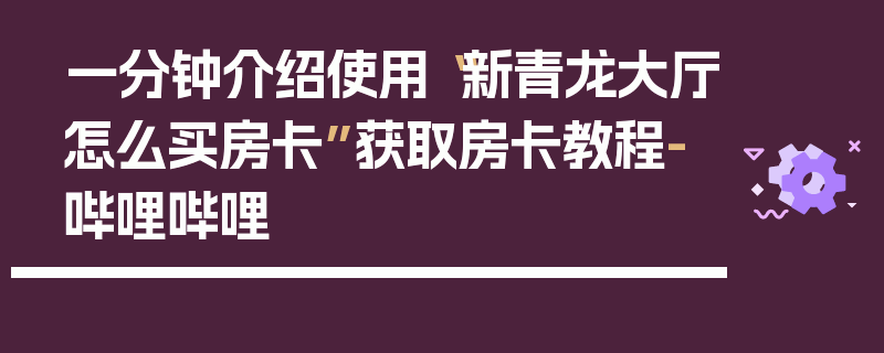一分钟介绍使用“新青龙大厅怎么买房卡”获取房卡教程-哔哩哔哩