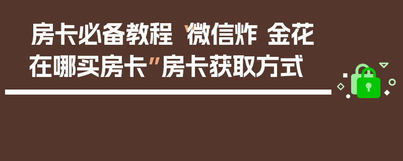 房卡必备教程“微信炸 金花在哪买房卡”房卡获取方式