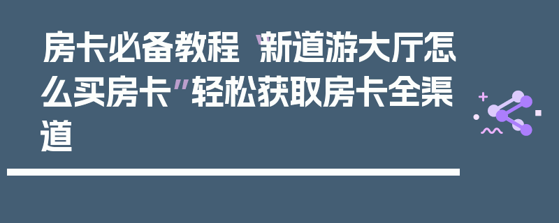 房卡必备教程“新道游大厅怎么买房卡”轻松获取房卡全渠道