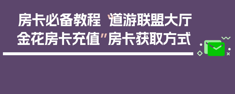 房卡必备教程“道游联盟大厅金花房卡充值”房卡获取方式