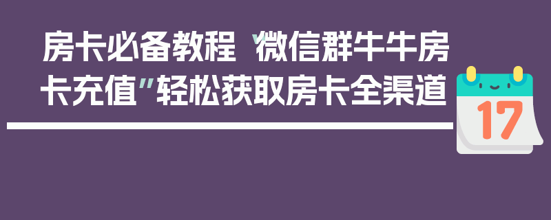 房卡必备教程“微信群牛牛房卡充值”轻松获取房卡全渠道