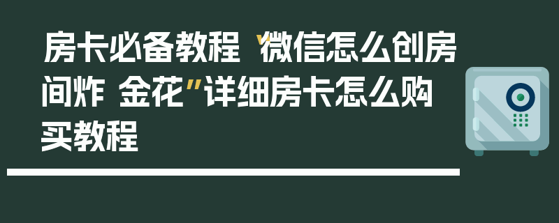 房卡必备教程“微信怎么创房间炸 金花”详细房卡怎么购买教程