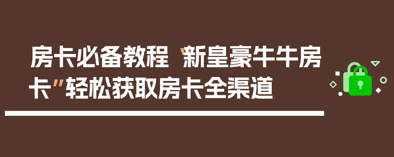 房卡必备教程“新皇豪牛牛房卡”轻松获取房卡全渠道