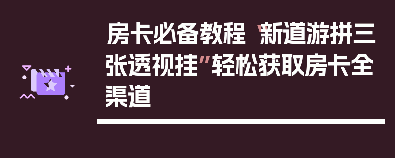 房卡必备教程“新道游拼三张透视挂”轻松获取房卡全渠道