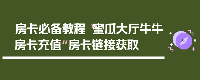 房卡必备教程“蜜瓜大厅牛牛房卡充值”房卡链接获取