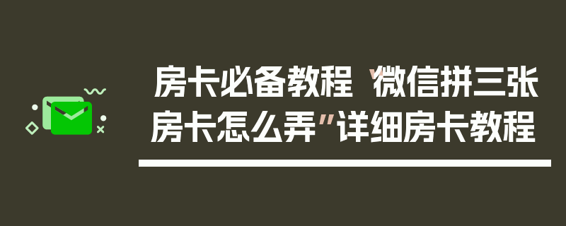 房卡必备教程“微信拼三张房卡怎么弄”详细房卡教程