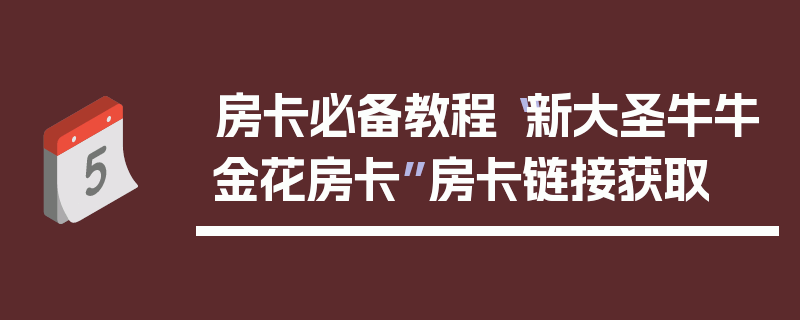 房卡必备教程“新大圣牛牛金花房卡”房卡链接获取