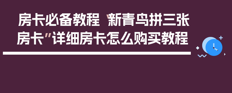 房卡必备教程“新青鸟拼三张房卡”详细房卡怎么购买教程