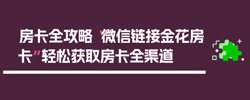 房卡全攻略“微信链接金花房卡”轻松获取房卡全渠道