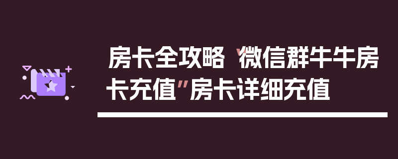 房卡全攻略“微信群牛牛房卡充值”房卡详细充值