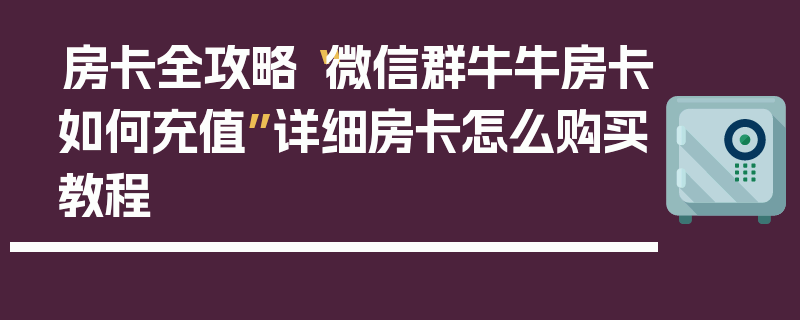 房卡全攻略“微信群牛牛房卡如何充值”详细房卡怎么购买教程