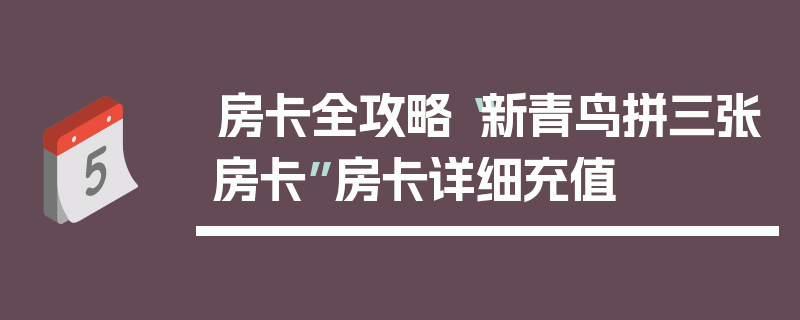 房卡全攻略“新青鸟拼三张房卡”房卡详细充值