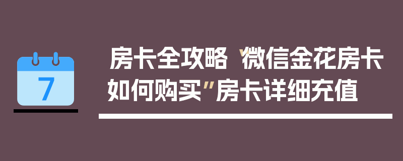房卡全攻略“微信金花房卡如何购买”房卡详细充值