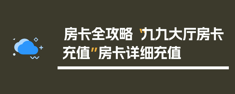 房卡全攻略“九九大厅房卡充值”房卡详细充值