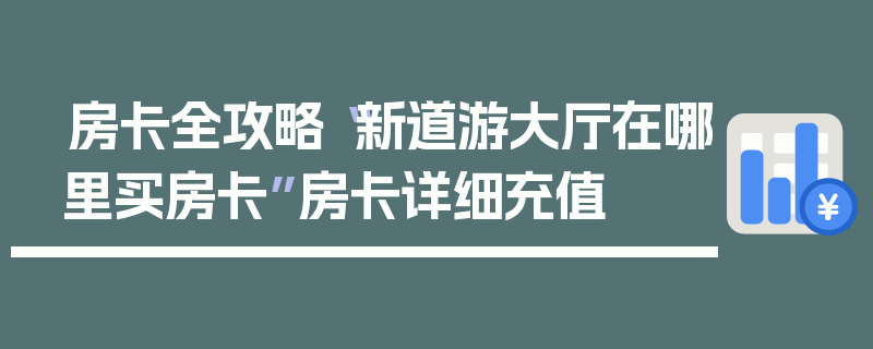 房卡全攻略“新道游大厅在哪里买房卡”房卡详细充值