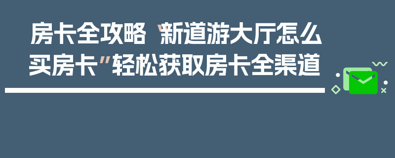 房卡全攻略“新道游大厅怎么买房卡”轻松获取房卡全渠道