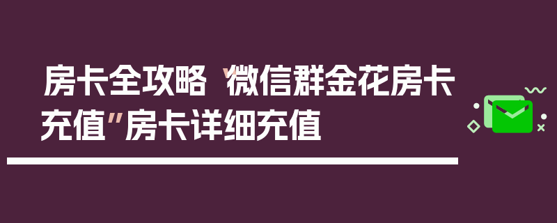 房卡全攻略“微信群金花房卡充值”房卡详细充值