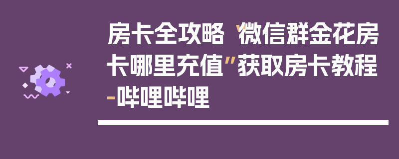 房卡全攻略“微信群金花房卡哪里充值”获取房卡教程-哔哩哔哩