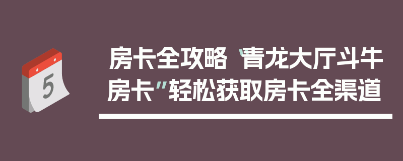 房卡全攻略“青龙大厅斗牛房卡”轻松获取房卡全渠道