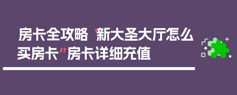 房卡全攻略“新大圣大厅怎么买房卡”房卡详细充值