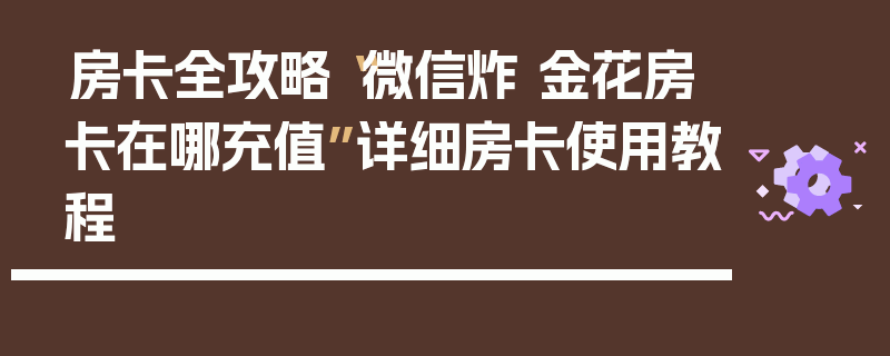 房卡全攻略“微信炸 金花房卡在哪充值”详细房卡使用教程