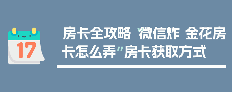 房卡全攻略“微信炸 金花房卡怎么弄”房卡获取方式