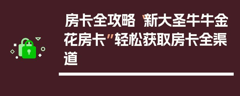 房卡全攻略“新大圣牛牛金花房卡”轻松获取房卡全渠道