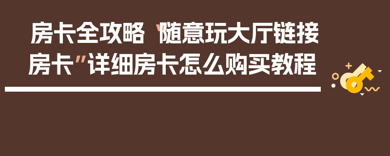 房卡全攻略“随意玩大厅链接房卡”详细房卡怎么购买教程
