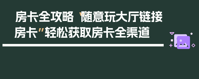 房卡全攻略“随意玩大厅链接房卡”轻松获取房卡全渠道