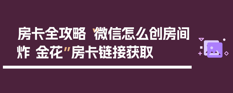 房卡全攻略“微信怎么创房间炸 金花”房卡链接获取
