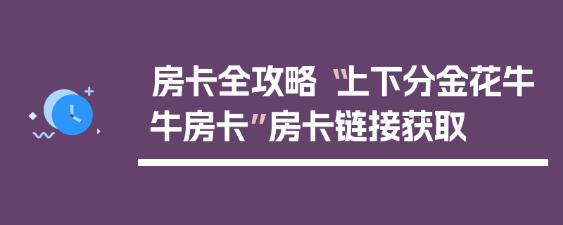 房卡全攻略“上下分金花牛牛房卡”房卡链接获取