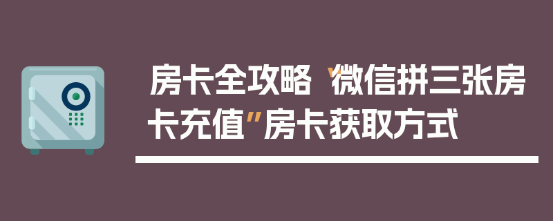 房卡全攻略“微信拼三张房卡充值”房卡获取方式