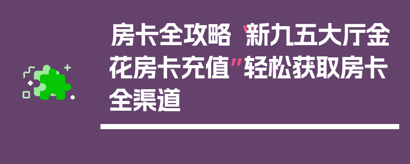 房卡全攻略“新九五大厅金花房卡充值”轻松获取房卡全渠道